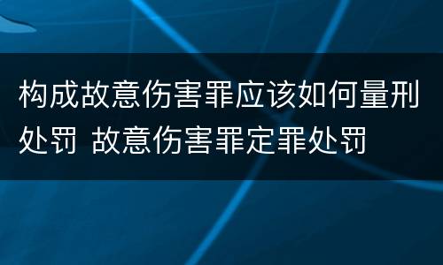 构成故意伤害罪应该如何量刑处罚 故意伤害罪定罪处罚