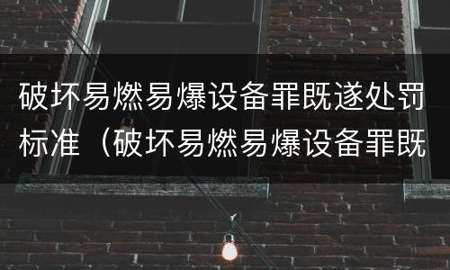 破坏易燃易爆设备罪既遂处罚标准（破坏易燃易爆设备罪既遂处罚标准最新）