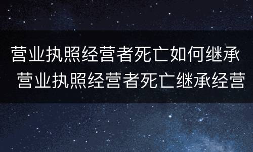 营业执照经营者死亡如何继承 营业执照经营者死亡继承经营者费用