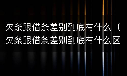 欠条跟借条差别到底有什么（欠条跟借条差别到底有什么区别）