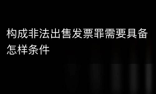 构成非法出售发票罪需要具备怎样条件