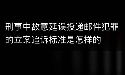 刑事中故意延误投递邮件犯罪的立案追诉标准是怎样的