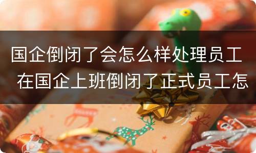 国企倒闭了会怎么样处理员工 在国企上班倒闭了正式员工怎么办
