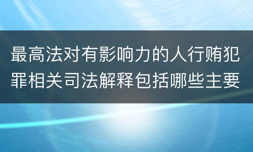 最高法对有影响力的人行贿犯罪相关司法解释包括哪些主要内容