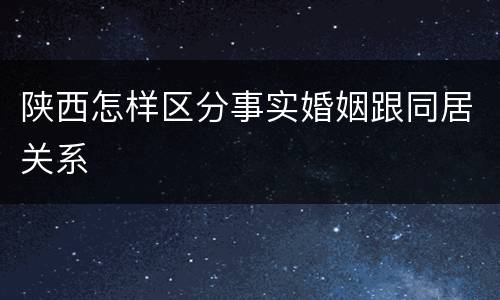 陕西怎样区分事实婚姻跟同居关系