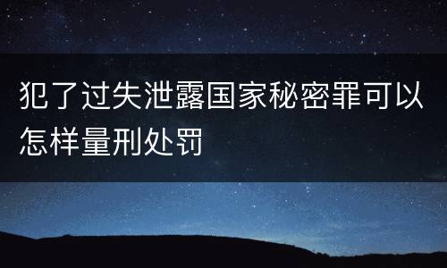 犯了过失泄露国家秘密罪可以怎样量刑处罚