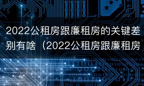 2022公租房跟廉租房的关键差别有啥（2022公租房跟廉租房的关键差别有啥不同）
