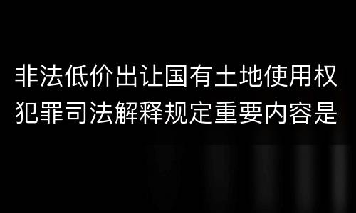 非法低价出让国有土地使用权犯罪司法解释规定重要内容是什么