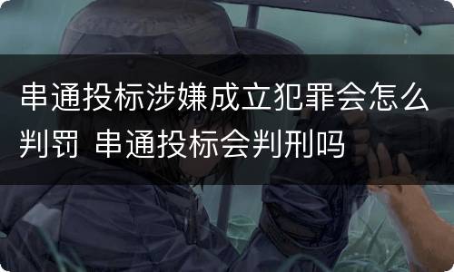 串通投标涉嫌成立犯罪会怎么判罚 串通投标会判刑吗
