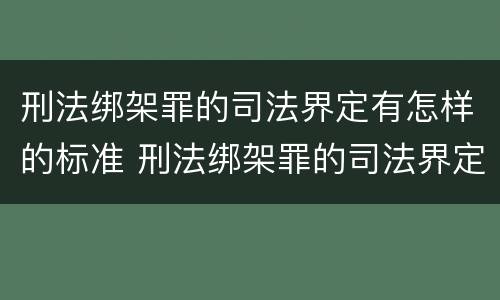 刑法绑架罪的司法界定有怎样的标准 刑法绑架罪的司法界定有怎样的标准和要求