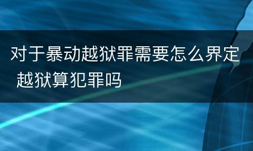 对于暴动越狱罪需要怎么界定 越狱算犯罪吗