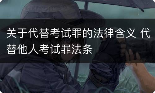 关于代替考试罪的法律含义 代替他人考试罪法条