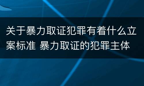 关于暴力取证犯罪有着什么立案标准 暴力取证的犯罪主体