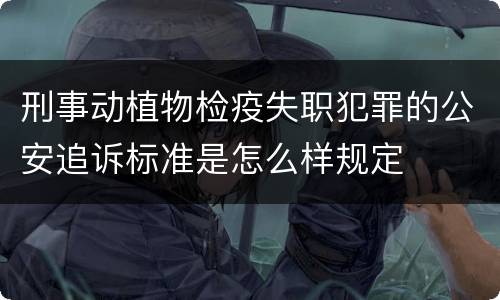 刑事动植物检疫失职犯罪的公安追诉标准是怎么样规定