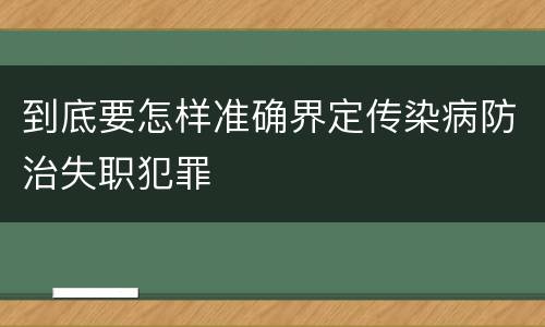 到底要怎样准确界定传染病防治失职犯罪