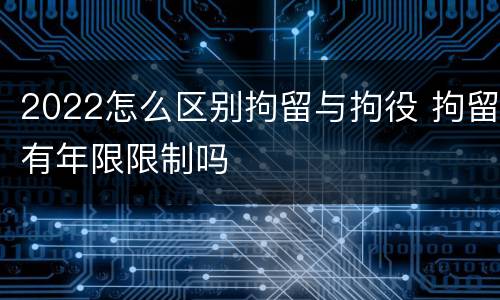 2022怎么区别拘留与拘役 拘留有年限限制吗