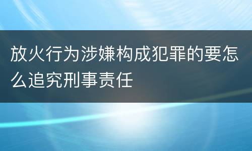 放火行为涉嫌构成犯罪的要怎么追究刑事责任