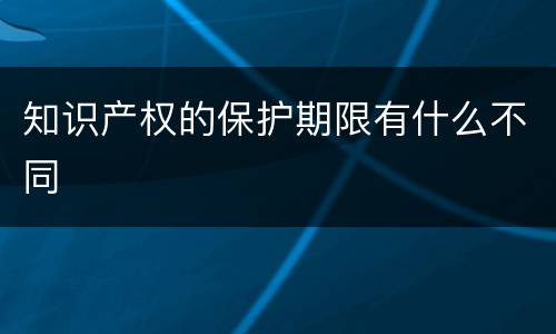 知识产权的保护期限有什么不同