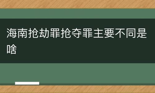 海南抢劫罪抢夺罪主要不同是啥