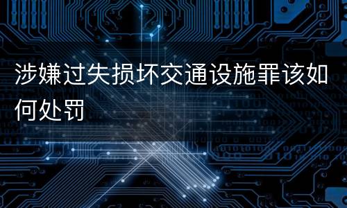 涉嫌过失损坏交通设施罪该如何处罚