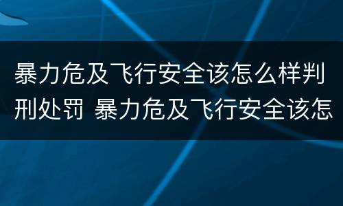 暴力危及飞行安全该怎么样判刑处罚 暴力危及飞行安全该怎么样判刑处罚标准