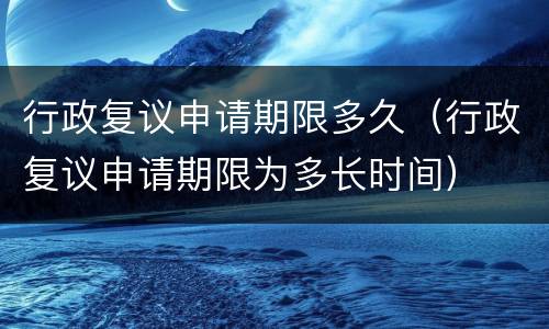 行政复议申请期限多久（行政复议申请期限为多长时间）