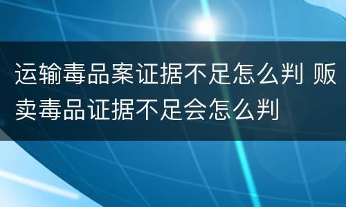 运输毒品案证据不足怎么判 贩卖毒品证据不足会怎么判