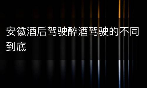 安徽酒后驾驶醉酒驾驶的不同到底