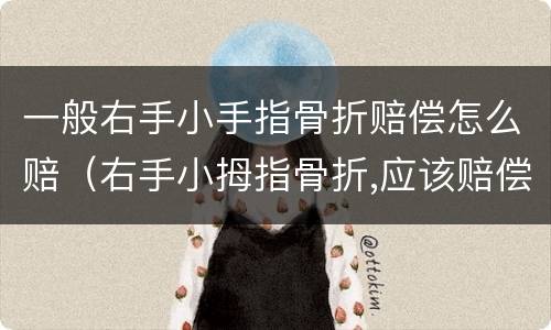 一般右手小手指骨折赔偿怎么赔（右手小拇指骨折,应该赔偿多少）