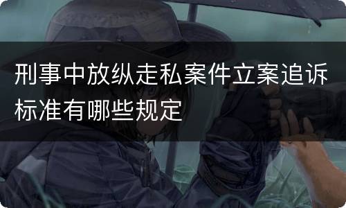 刑事中放纵走私案件立案追诉标准有哪些规定