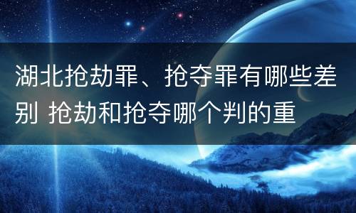 湖北抢劫罪、抢夺罪有哪些差别 抢劫和抢夺哪个判的重