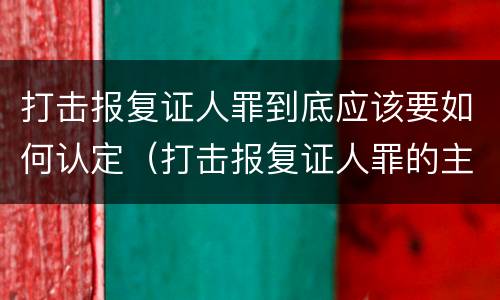 打击报复证人罪到底应该要如何认定（打击报复证人罪的主体）