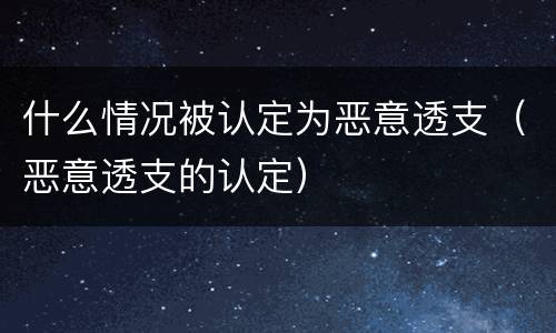 什么情况被认定为恶意透支（恶意透支的认定）