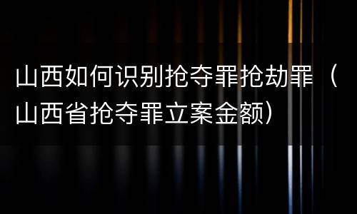 山西如何识别抢夺罪抢劫罪（山西省抢夺罪立案金额）