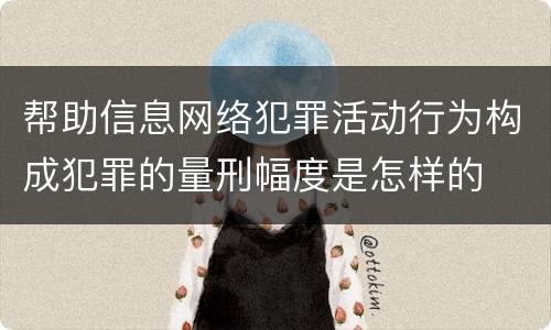 帮助信息网络犯罪活动行为构成犯罪的量刑幅度是怎样的