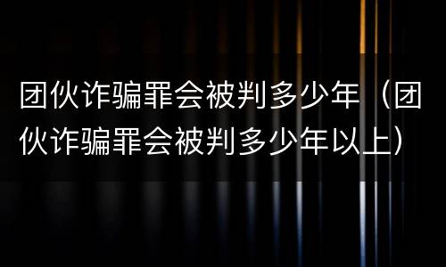 团伙诈骗罪会被判多少年（团伙诈骗罪会被判多少年以上）