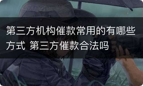 第三方机构催款常用的有哪些方式 第三方催款合法吗
