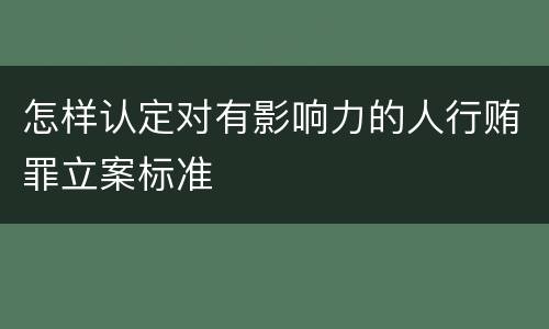 怎样认定对有影响力的人行贿罪立案标准
