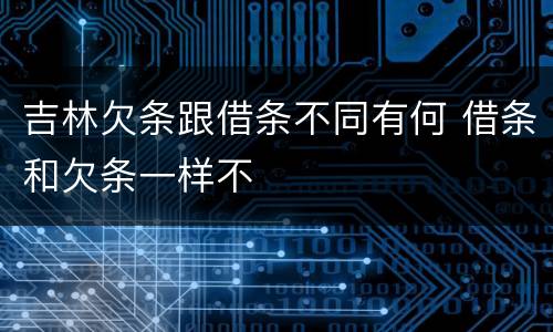 吉林欠条跟借条不同有何 借条和欠条一样不