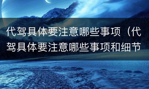 代驾具体要注意哪些事项（代驾具体要注意哪些事项和细节）