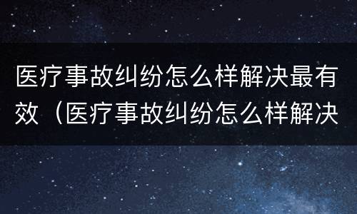 医疗事故纠纷怎么样解决最有效（医疗事故纠纷怎么样解决最有效果）