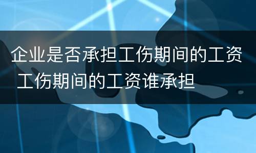 企业是否承担工伤期间的工资 工伤期间的工资谁承担