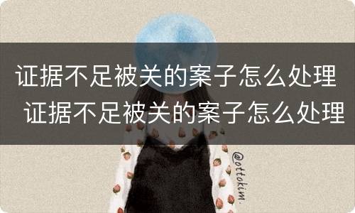 证据不足被关的案子怎么处理 证据不足被关的案子怎么处理好