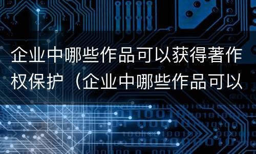 企业中哪些作品可以获得著作权保护（企业中哪些作品可以获得著作权保护权利）