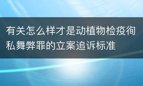 有关怎么样才是动植物检疫徇私舞弊罪的立案追诉标准