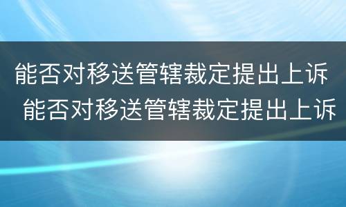 能否对移送管辖裁定提出上诉 能否对移送管辖裁定提出上诉申请
