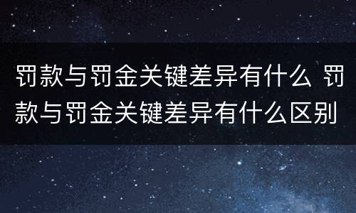 罚款与罚金关键差异有什么 罚款与罚金关键差异有什么区别
