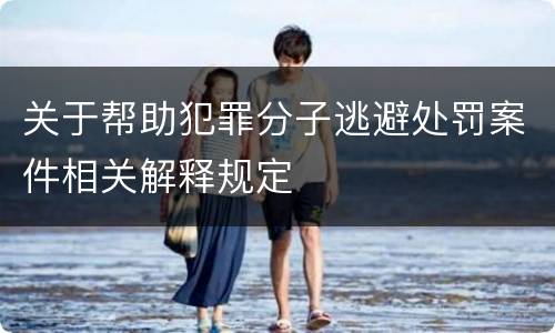 关于帮助犯罪分子逃避处罚案件相关解释规定