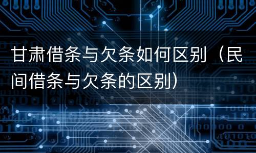 甘肃借条与欠条如何区别（民间借条与欠条的区别）