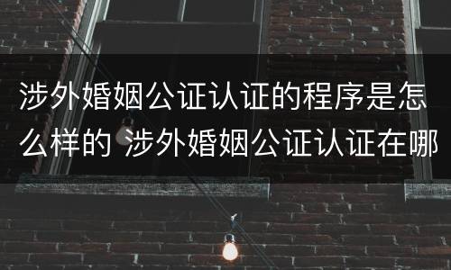 涉外婚姻公证认证的程序是怎么样的 涉外婚姻公证认证在哪里办理